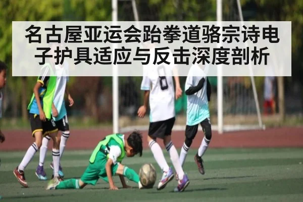 名古屋亚运会跆拳道骆宗诗电子护具适应与反击深度剖析（dafabet）