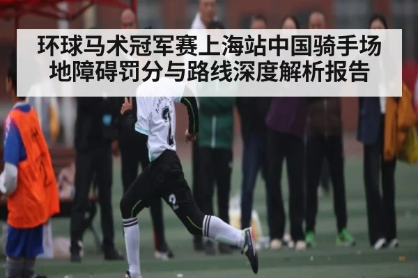 环球马术冠军赛上海站中国骑手场地障碍罚分与路线深度解析报告（dafabet）