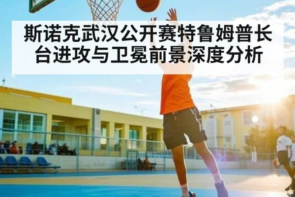 斯诺克武汉公开赛特鲁姆普长台进攻与卫冕前景深度分析（dafabet）