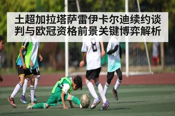 土超加拉塔萨雷伊卡尔迪续约谈判与欧冠资格前景关键博弈解析（dafabet）