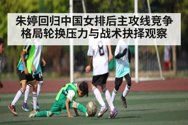 朱婷回归中国女排后主攻线竞争格局轮换压力与战术抉择观察（dafabet）